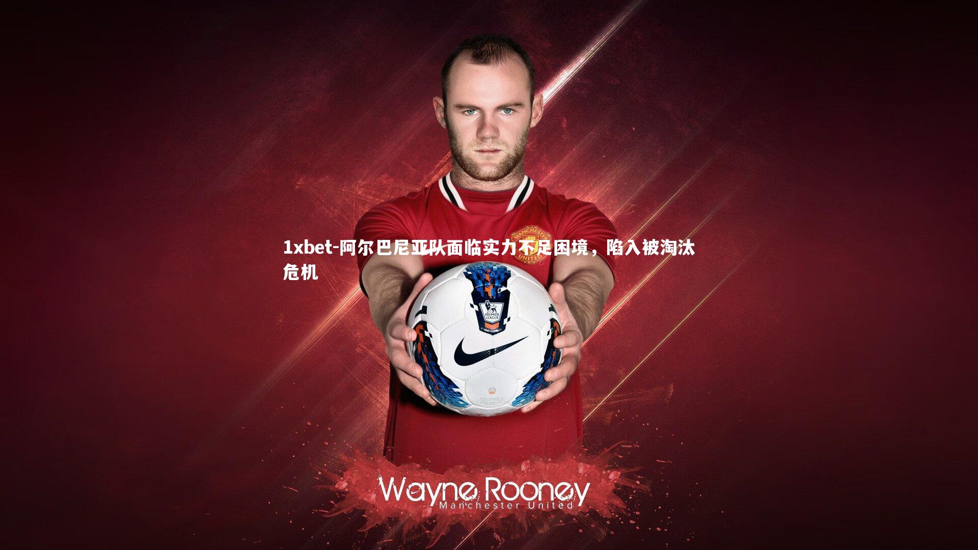 阿尔巴尼亚队面临实力不足困境，陷入被淘汰危机