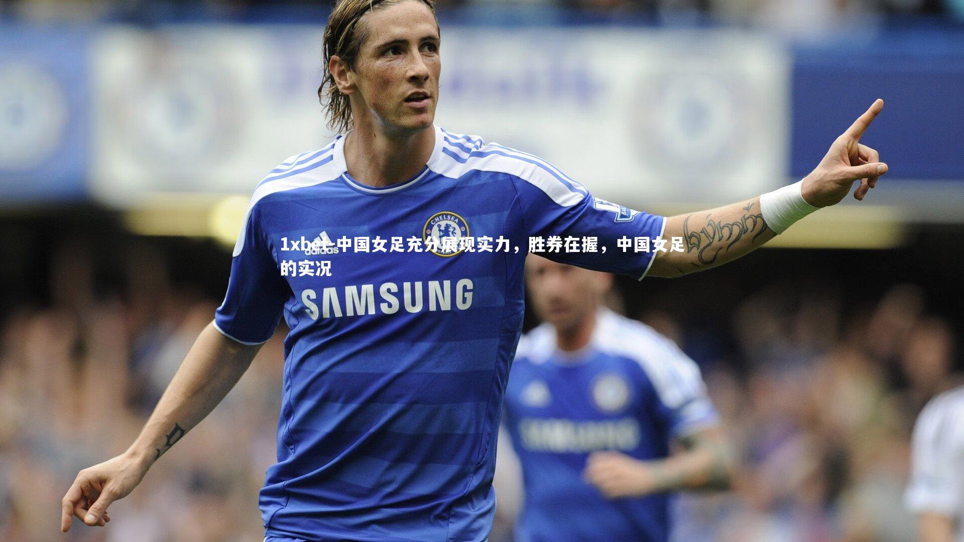1xbet-中国女足充分展现实力，胜券在握，中国女足的实况