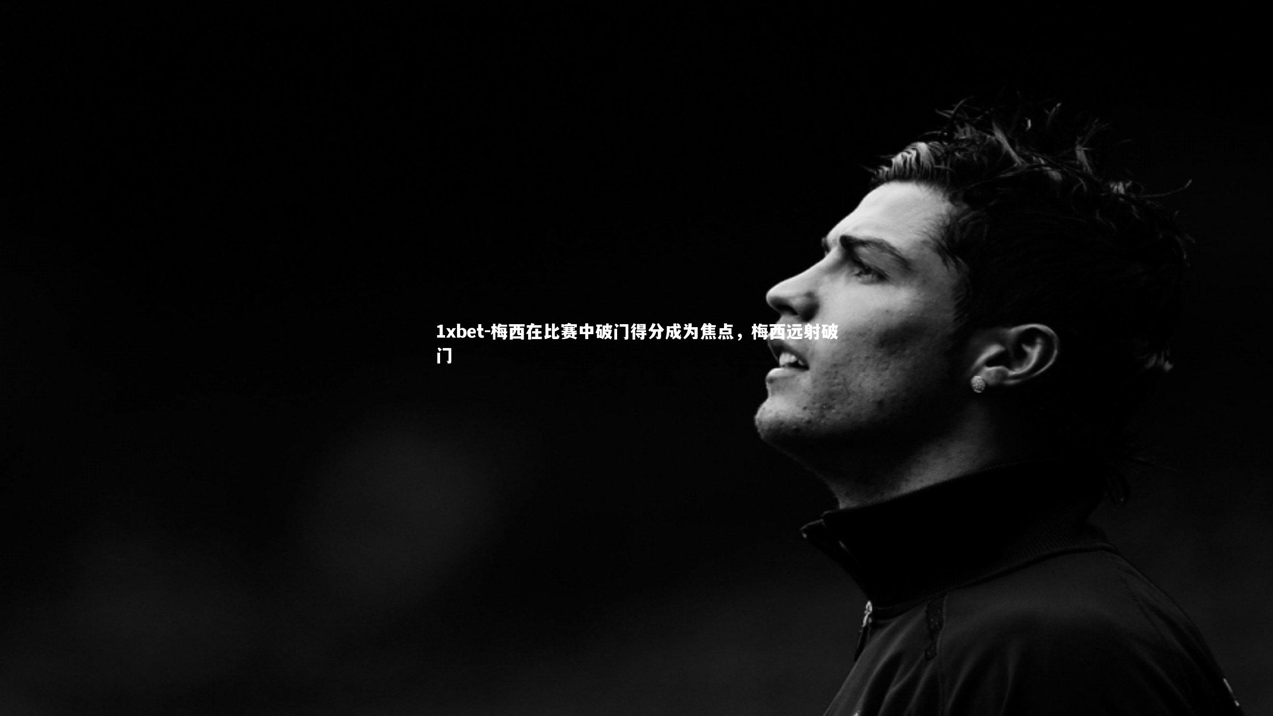 1xbet-梅西在比赛中破门得分成为焦点，梅西远射破门