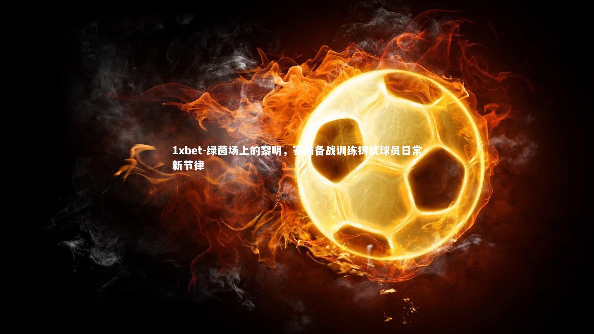 绿茵场上的黎明，赛前备战训练铸就球员日常新节律
