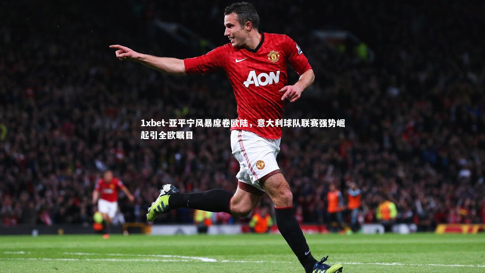 1xbet-亚平宁风暴席卷欧陆，意大利球队联赛强势崛起引全欧瞩目