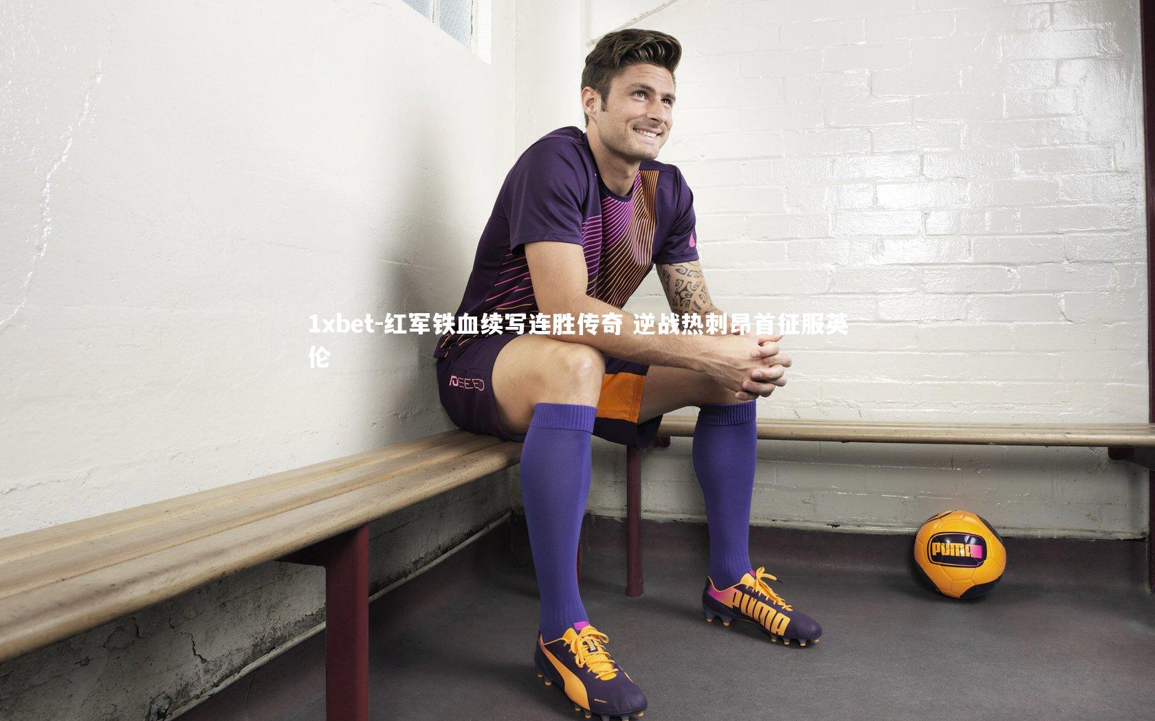 1xbet-红军铁血续写连胜传奇 逆战热刺昂首征服英伦