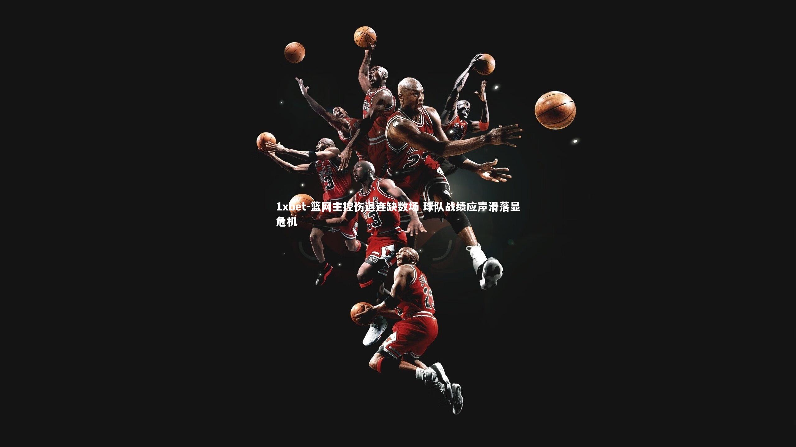 篮网主控伤退连缺数场 球队战绩应声滑落显危机