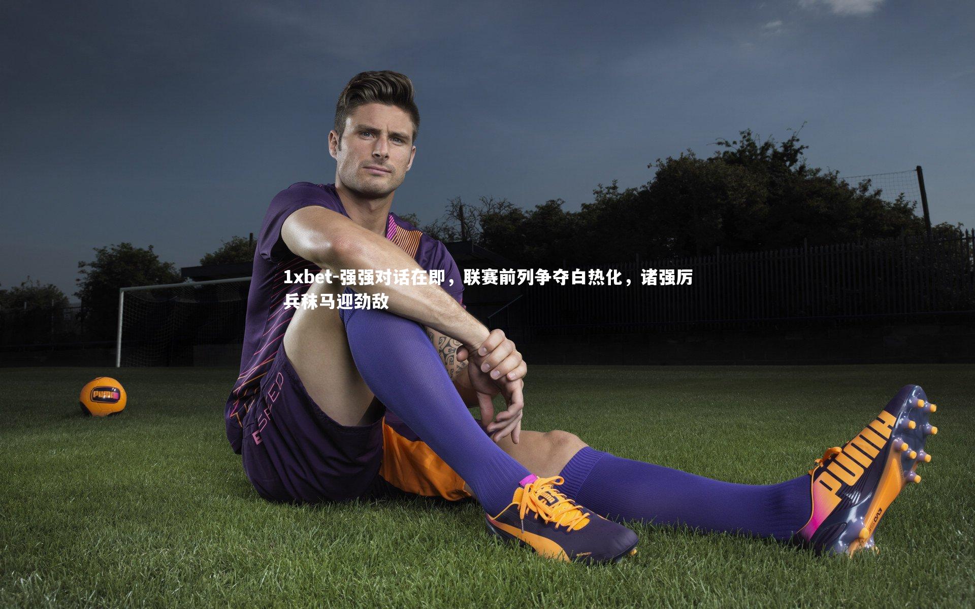 强强对话在即，联赛前列争夺白热化，诸强厉兵秣马迎劲敌