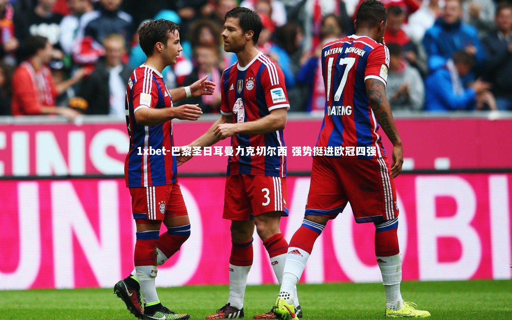 1xbet-巴黎圣日耳曼力克切尔西 强势挺进欧冠四强