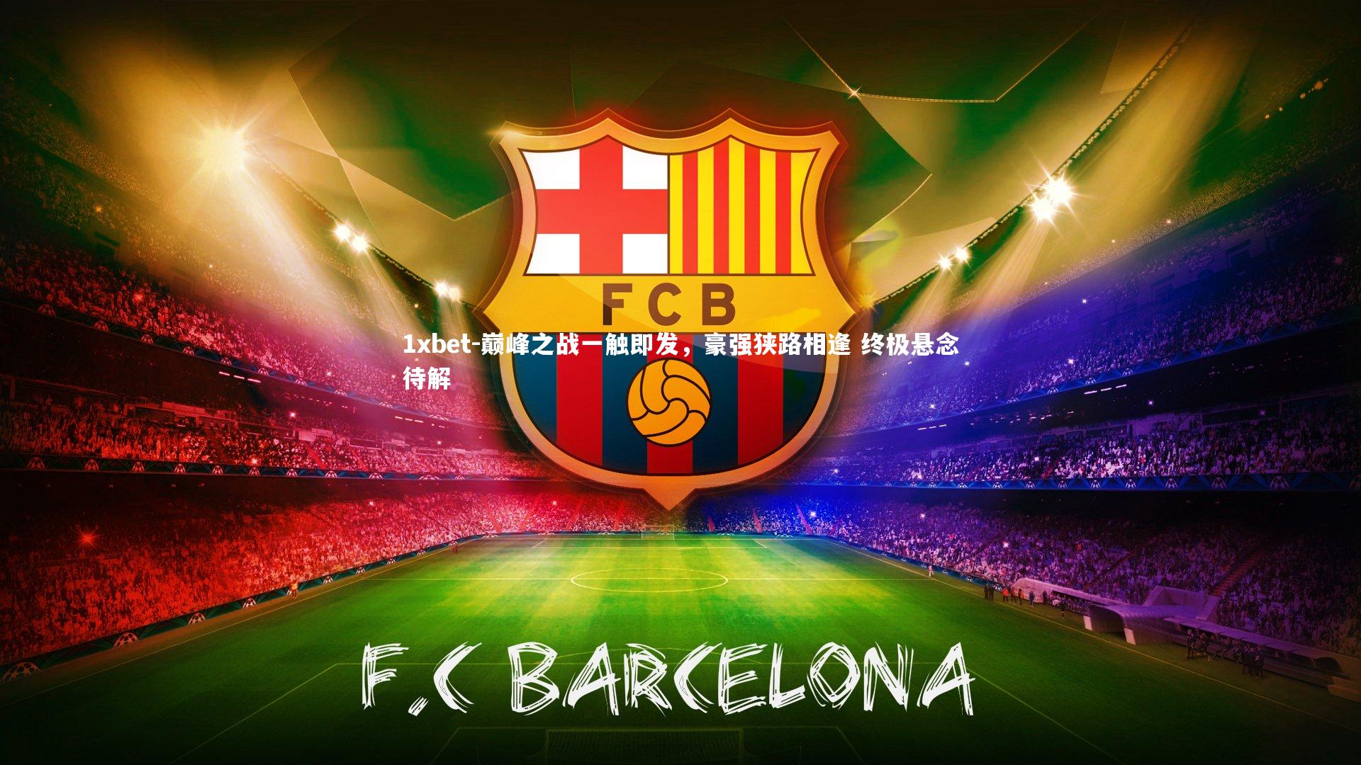 1xbet-巅峰之战一触即发，豪强狭路相逢 终极悬念待解
