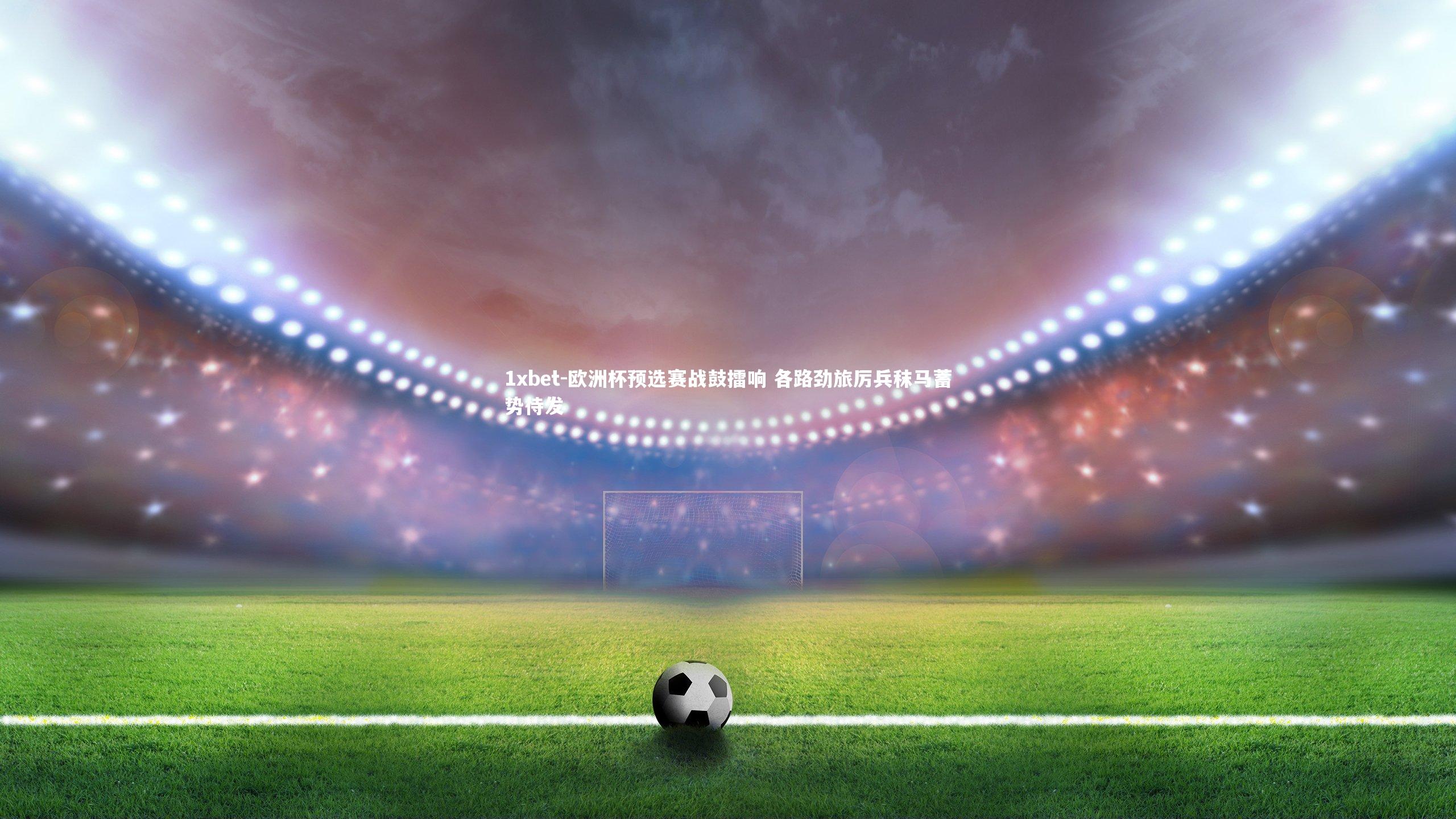 1xbet-欧洲杯预选赛战鼓擂响 各路劲旅厉兵秣马蓄势待发