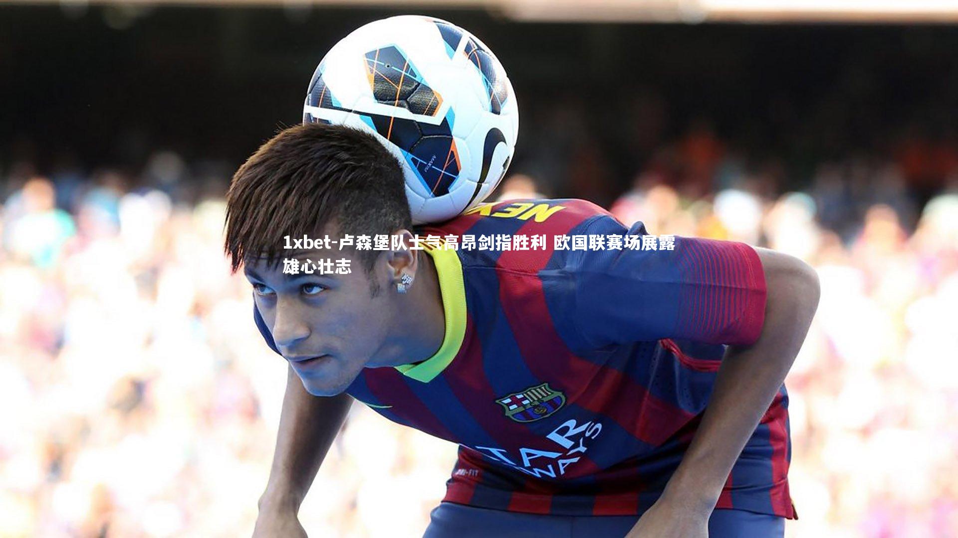 1xbet-卢森堡队士气高昂剑指胜利 欧国联赛场展露雄心壮志