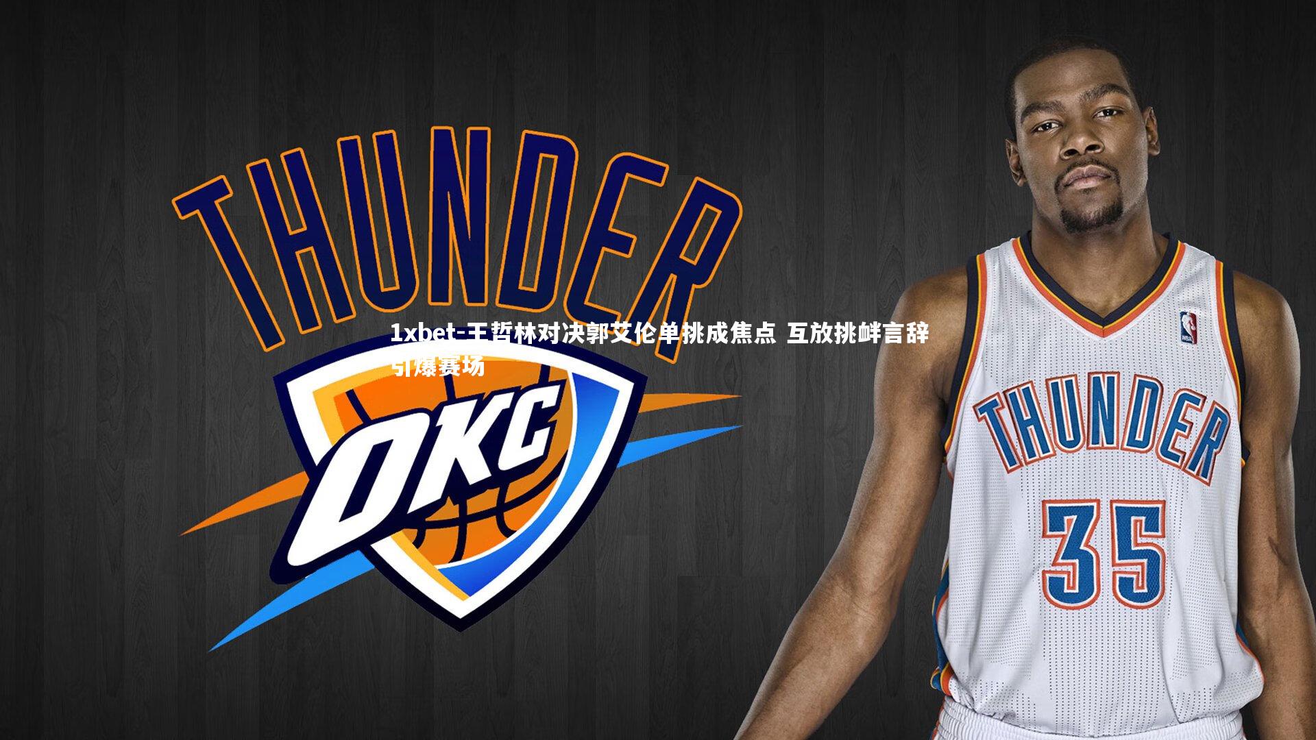 1xbet-王哲林对决郭艾伦单挑成焦点 互放挑衅言辞引爆赛场