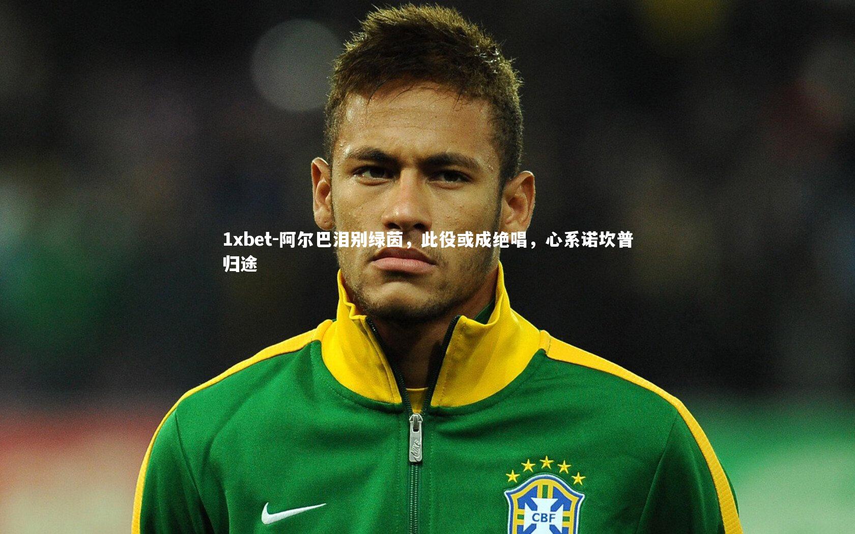 阿尔巴泪别绿茵，此役或成绝唱，心系诺坎普归途